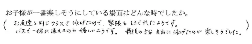 お友達と同じクラスで泳げたので、緊張もほぐれたようです。バスで一緒に通えるのも嬉しいようです。最後の５分、自由に泳げたのが楽しそうでした。